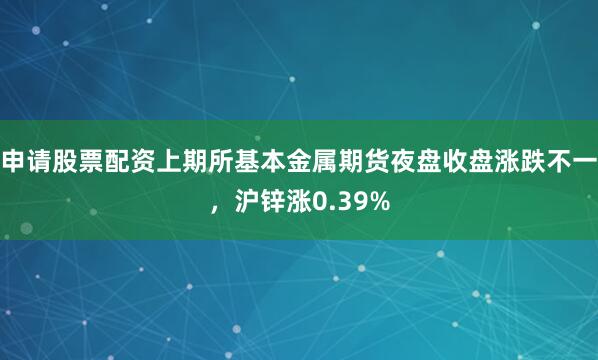 申请股票配资上期所基本金属期货夜盘收盘涨跌不一，沪锌涨0.39%