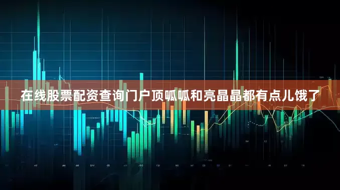 在线股票配资查询门户顶呱呱和亮晶晶都有点儿饿了