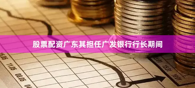 股票配资广东其担任广发银行行长期间