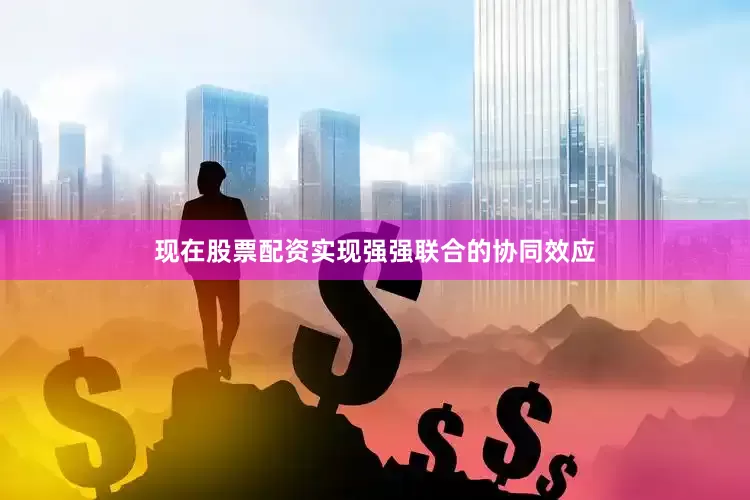 现在股票配资实现强强联合的协同效应