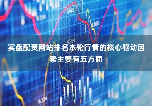 实盘配资网站排名本轮行情的核心驱动因素主要有五方面