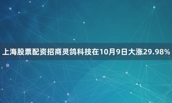 上海股票配资招商灵鸽科技在10月9日大涨29.98%