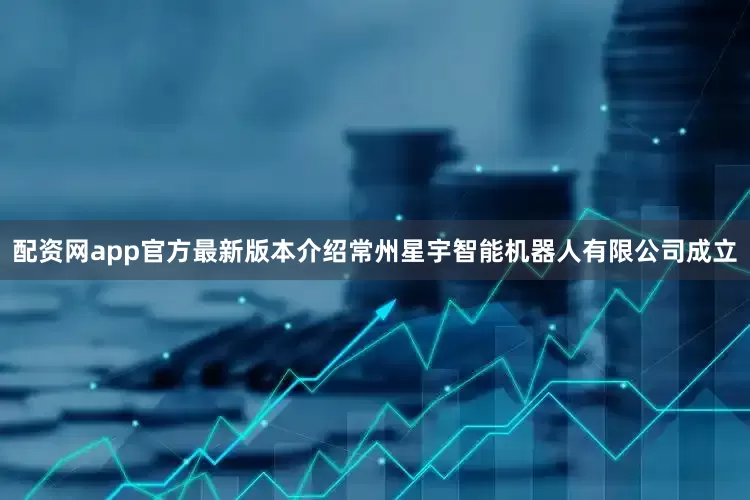 配资网app官方最新版本介绍常州星宇智能机器人有限公司成立