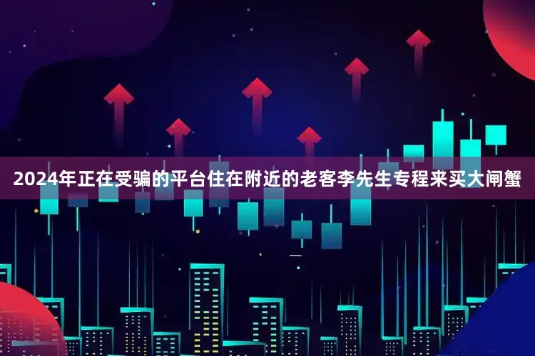 2024年正在受骗的平台住在附近的老客李先生专程来买大闸蟹