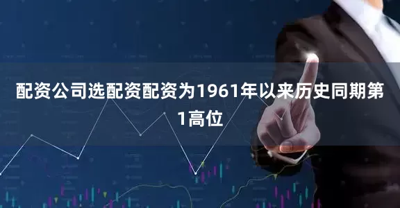 配资公司选配资配资为1961年以来历史同期第1高位