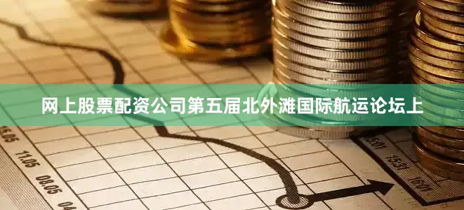 网上股票配资公司第五届北外滩国际航运论坛上