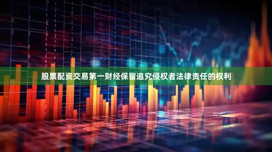 股票配资交易第一财经保留追究侵权者法律责任的权利