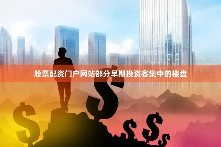 股票配资门户网站部分早期投资客集中的楼盘