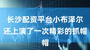 长沙配资平台小布泽尔还上演了一次精彩的抓帽