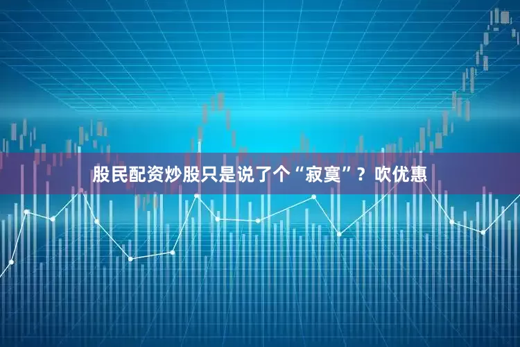股民配资炒股只是说了个“寂寞”？吹优惠