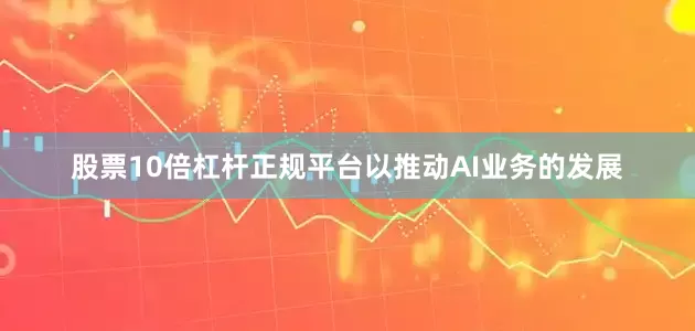 股票10倍杠杆正规平台以推动AI业务的发展