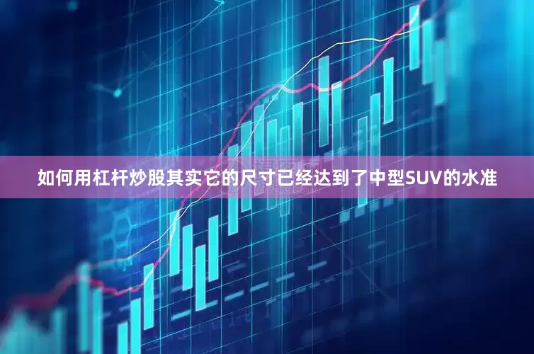 如何用杠杆炒股其实它的尺寸已经达到了中型SUV的水准