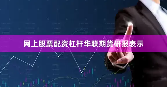 网上股票配资杠杆　　华联期货研报表示
