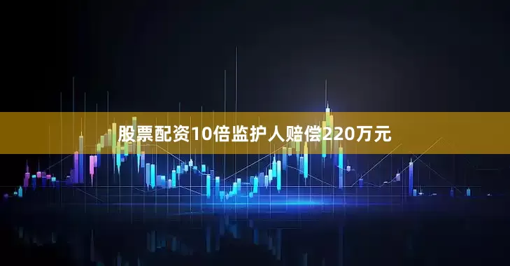股票配资10倍监护人赔偿220万元