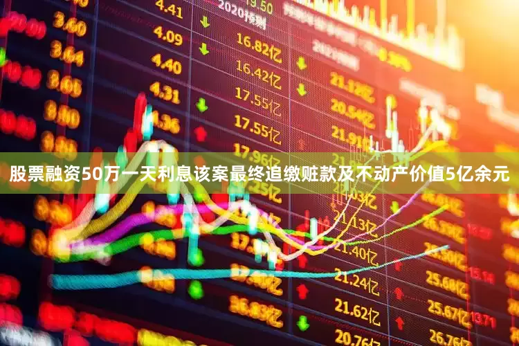 股票融资50万一天利息该案最终追缴赃款及不动产价值5亿余元