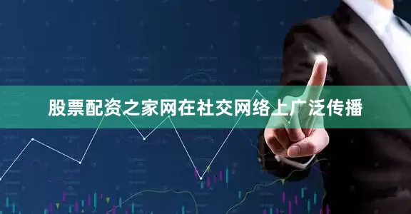 股票配资之家网在社交网络上广泛传播