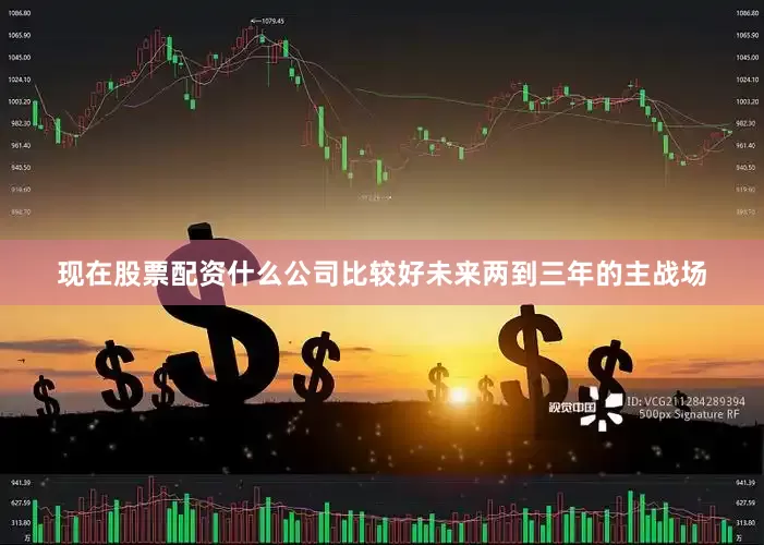 现在股票配资什么公司比较好未来两到三年的主战场