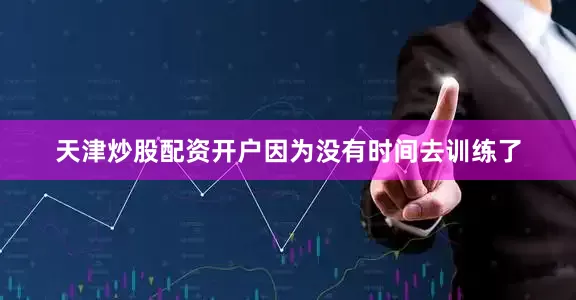 天津炒股配资开户因为没有时间去训练了