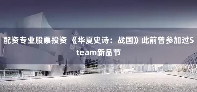 配资专业股票投资 《华夏史诗：战国》此前曾参加过Steam新品节