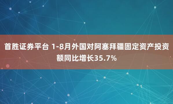 首胜证券平台 1-8月外国对阿塞拜疆固定资产投资额同比增长35.7%