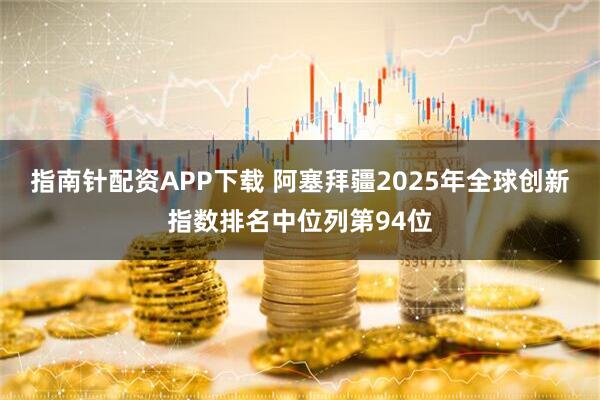 指南针配资APP下载 阿塞拜疆2025年全球创新指数排名中位列第94位