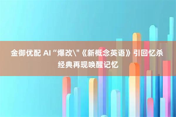 金御优配 AI“爆改＂《新概念英语》引回忆杀 经典再现唤醒记忆