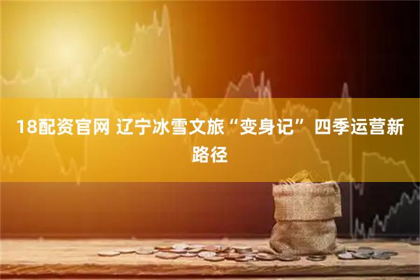 18配资官网 辽宁冰雪文旅“变身记” 四季运营新路径