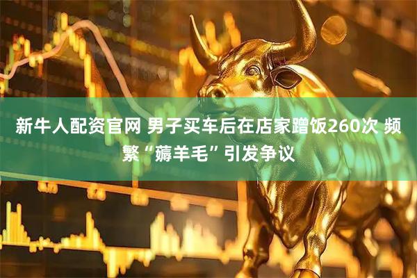 新牛人配资官网 男子买车后在店家蹭饭260次 频繁“薅羊毛”引发争议