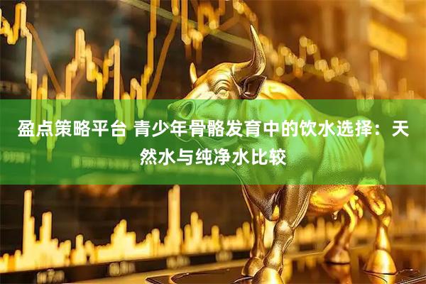盈点策略平台 青少年骨骼发育中的饮水选择：天然水与纯净水比较