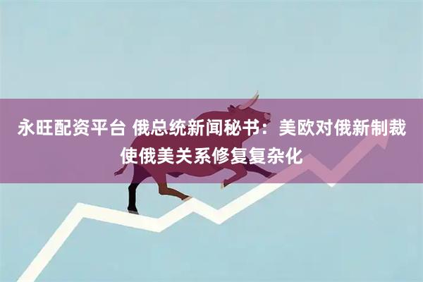 永旺配资平台 俄总统新闻秘书：美欧对俄新制裁使俄美关系修复复杂化