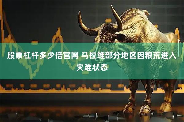 股票杠杆多少倍官网 马拉维部分地区因粮荒进入灾难状态