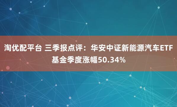 淘优配平台 三季报点评：华安中证新能源汽车ETF基金季度涨幅50.34%