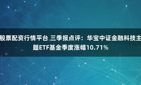 股票配资行情平台 三季报点评：华宝中证金融科技主题ETF基金季度涨幅10.71%