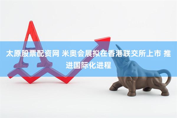 太原股票配资网 米奥会展拟在香港联交所上市 推进国际化进程