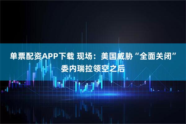 单票配资APP下载 现场：美国威胁“全面关闭”委内瑞拉领空之后