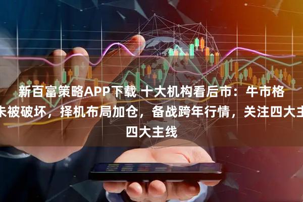 新百富策略APP下载 十大机构看后市：牛市格局未被破坏，择机布局加仓，备战跨年行情，关注四大主线