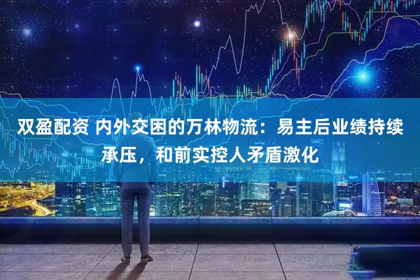 双盈配资 内外交困的万林物流：易主后业绩持续承压，和前实控人矛盾激化