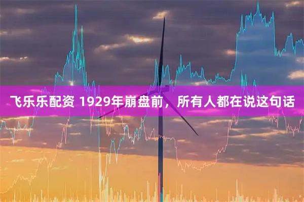 飞乐乐配资 1929年崩盘前，所有人都在说这句话