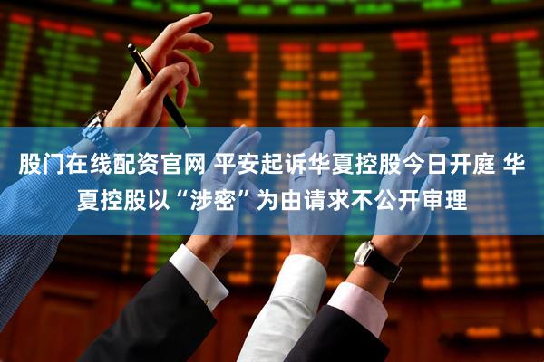 股门在线配资官网 平安起诉华夏控股今日开庭 华夏控股以“涉密”为由请求不公开审理