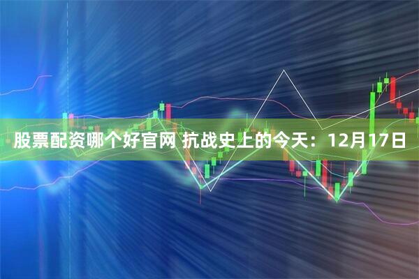 股票配资哪个好官网 抗战史上的今天：12月17日