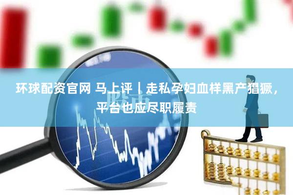 环球配资官网 马上评｜走私孕妇血样黑产猖獗，平台也应尽职履责