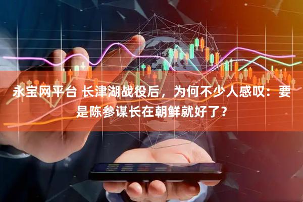永宝网平台 长津湖战役后，为何不少人感叹：要是陈参谋长在朝鲜就好了？