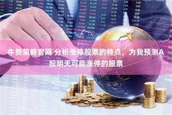 牛势策略官网 分析涨停股票的特点，为我预测A股明天可能涨停的股票