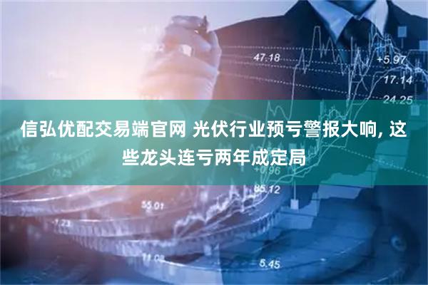 信弘优配交易端官网 光伏行业预亏警报大响, 这些龙头连亏两年成定局