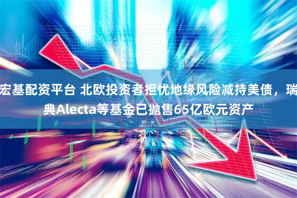 宏基配资平台 北欧投资者担忧地缘风险减持美债，瑞典Alecta等基金已抛售65亿欧元资产