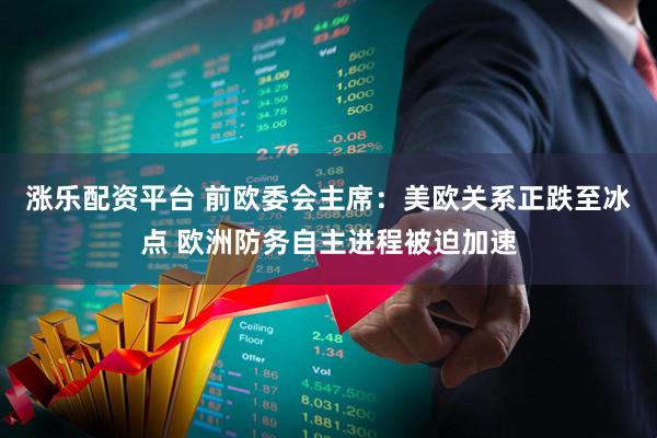涨乐配资平台 前欧委会主席：美欧关系正跌至冰点 欧洲防务自主进程被迫加速