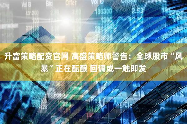 升富策略配资官网 高盛策略师警告：全球股市“风暴”正在酝酿 回调或一触即发