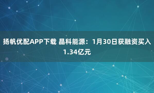 扬帆优配APP下载 晶科能源：1月30日获融资买入1.34亿元