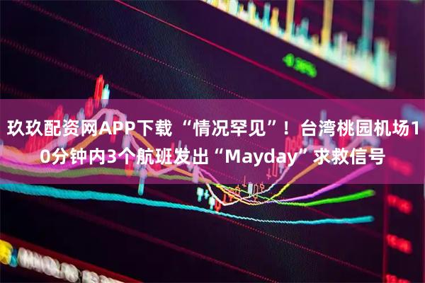玖玖配资网APP下载 “情况罕见”！台湾桃园机场10分钟内3个航班发出“Mayday”求救信号