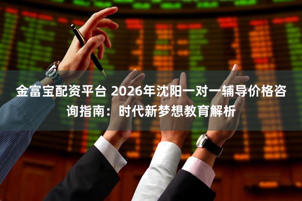 金富宝配资平台 2026年沈阳一对一辅导价格咨询指南：时代新梦想教育解析